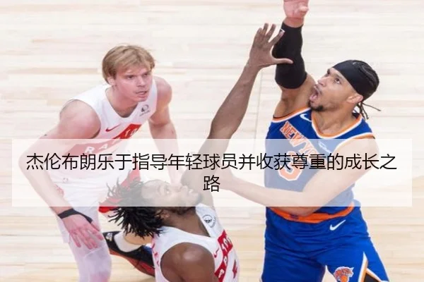 杰伦布朗乐于指导年轻球员并收获尊重的成长之路